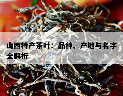 山西特产茶叶：品种、产地与名字全解析