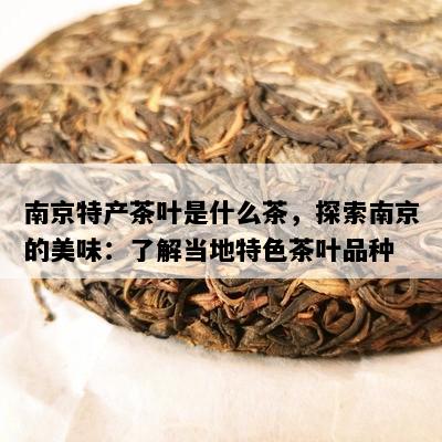 南京特产茶叶是什么茶，探索南京的美味：了解当地特色茶叶品种