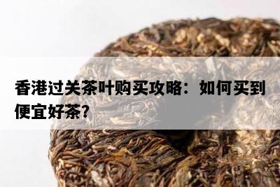香港过关茶叶购买攻略：如何买到便宜好茶？
