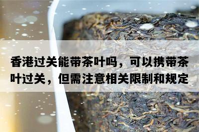 香港过关能带茶叶吗，可以携带茶叶过关，但需注意相关限制和规定
