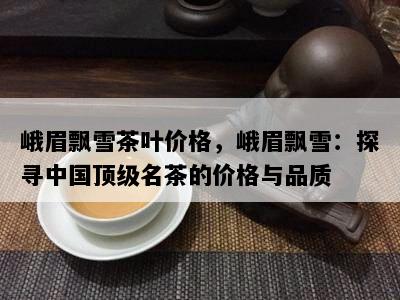 峨眉飘雪茶叶价格，峨眉飘雪：探寻中国顶级名茶的价格与品质