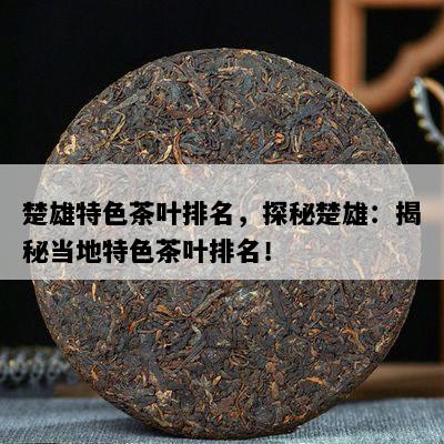 楚雄特色茶叶排名，探秘楚雄：揭秘当地特色茶叶排名！