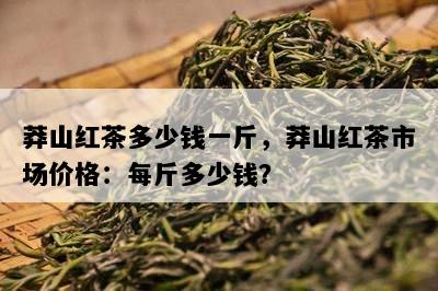 莽山红茶多少钱一斤，莽山红茶市场价格：每斤多少钱？
