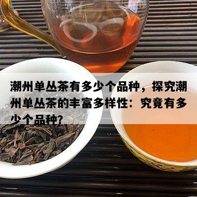 潮州单丛茶有多少个品种，探究潮州单丛茶的丰富多样性：究竟有多少个品种？