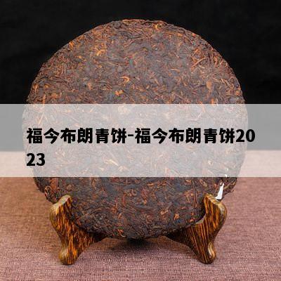 福今布朗青饼-福今布朗青饼2023
