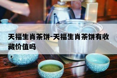 天福生肖茶饼-天福生肖茶饼有收藏价值吗