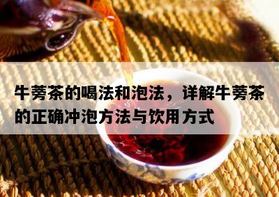 牛蒡茶的喝法和泡法，详解牛蒡茶的正确冲泡方法与饮用方式