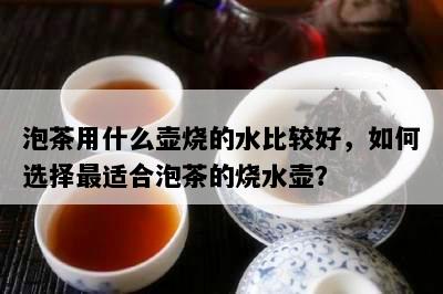 泡茶用什么壶烧的水比较好，如何选择最适合泡茶的烧水壶？
