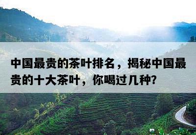中国最贵的茶叶排名，揭秘中国最贵的十大茶叶，你喝过几种？