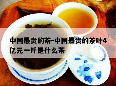 中国最贵的茶-中国最贵的茶叶4亿元一斤是什么茶