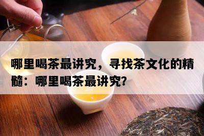哪里喝茶最讲究，寻找茶文化的精髓：哪里喝茶最讲究？