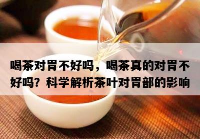 喝茶对胃不好吗，喝茶真的对胃不好吗？科学解析茶叶对胃部的影响