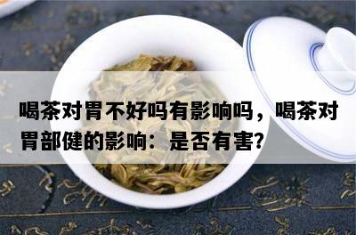 喝茶对胃不好吗有影响吗，喝茶对胃部健的影响：是否有害？