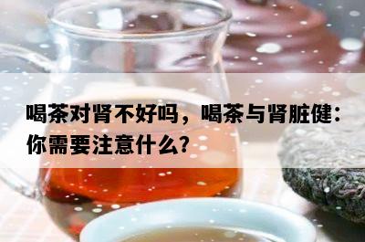 喝茶对肾不好吗，喝茶与肾脏健：你需要注意什么？