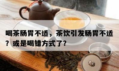 喝茶肠胃不适，茶饮引发肠胃不适？或是喝错方式了？